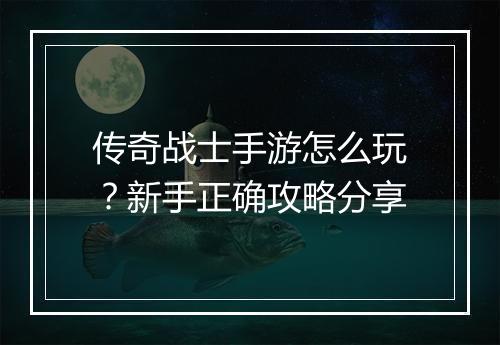 传奇战士手游怎么玩？新手正确攻略分享