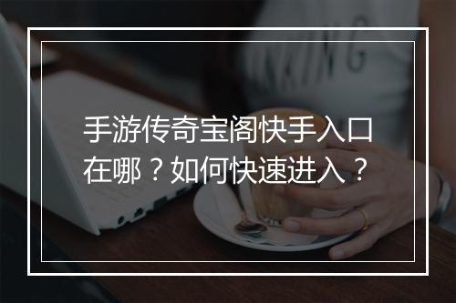 手游传奇宝阁快手入口在哪？如何快速进入？
