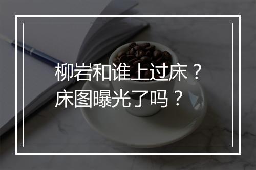 柳岩和谁上过床？床图曝光了吗？
