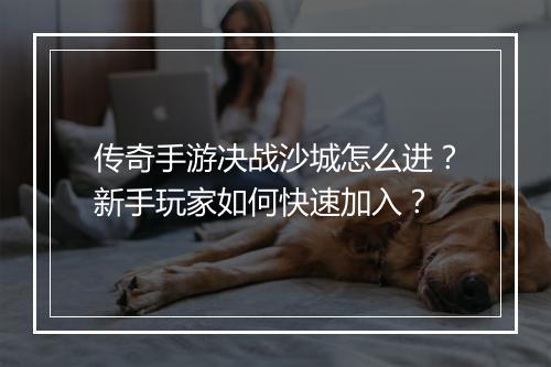 传奇手游决战沙城怎么进？新手玩家如何快速加入？