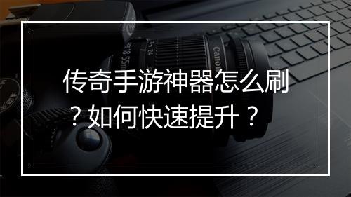传奇手游神器怎么刷？如何快速提升？