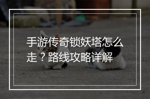 手游传奇锁妖塔怎么走？路线攻略详解