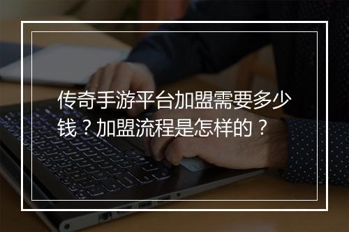 传奇手游平台加盟需要多少钱？加盟流程是怎样的？