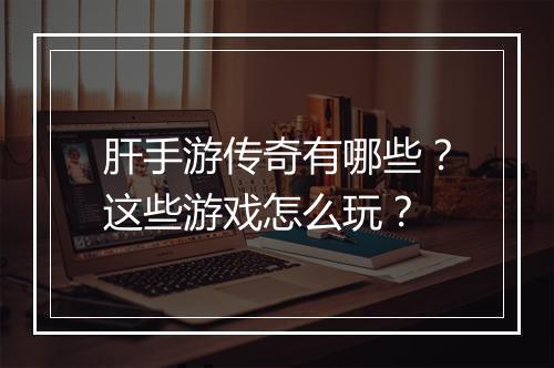 肝手游传奇有哪些？这些游戏怎么玩？