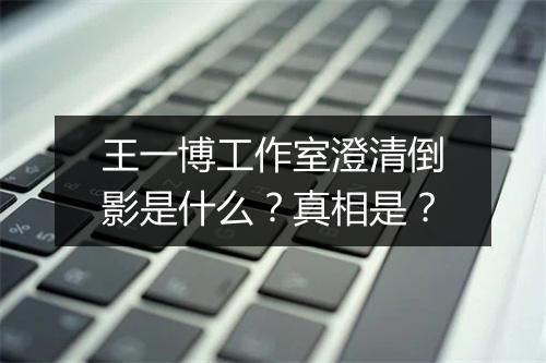 王一博工作室澄清倒影是什么？真相是？