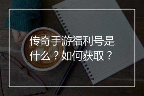 传奇手游福利号是什么？如何获取？