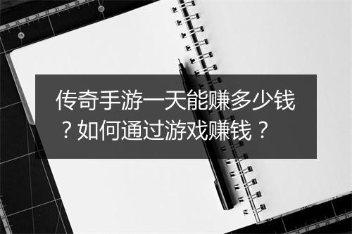 传奇手游一天能赚多少钱？如何通过游戏赚钱？