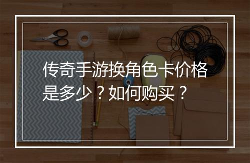 传奇手游换角色卡价格是多少？如何购买？