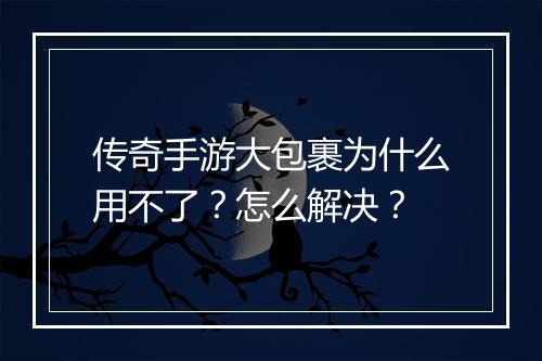传奇手游大包裹为什么用不了？怎么解决？