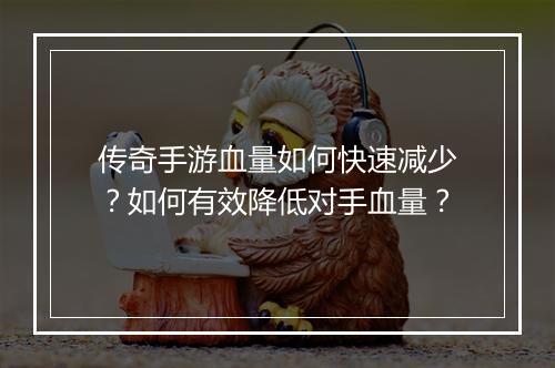 传奇手游血量如何快速减少？如何有效降低对手血量？
