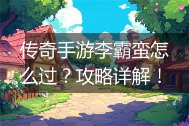 传奇手游李霸蛮怎么过？攻略详解！