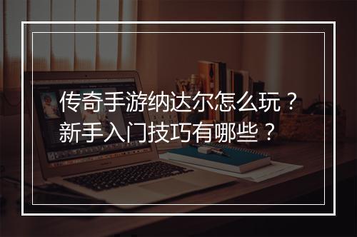 传奇手游纳达尔怎么玩？新手入门技巧有哪些？