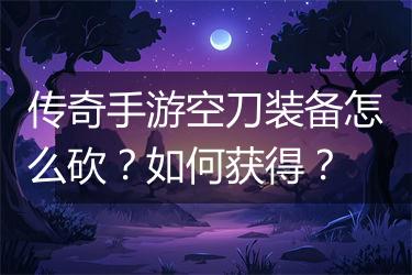 传奇手游空刀装备怎么砍？如何获得？