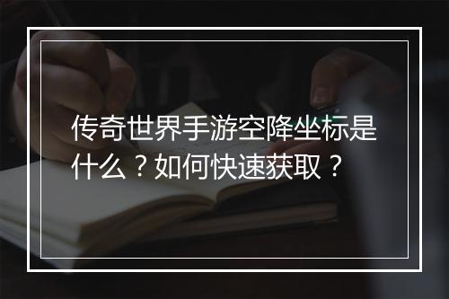 传奇世界手游空降坐标是什么？如何快速获取？