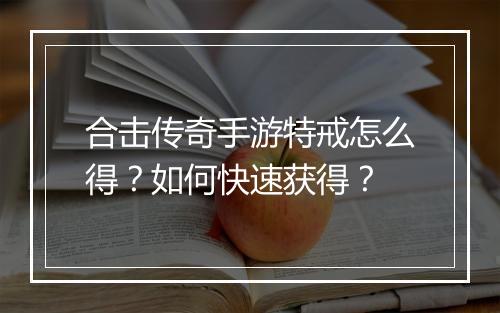 合击传奇手游特戒怎么得？如何快速获得？