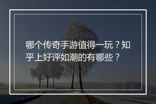 哪个传奇手游值得一玩？知乎上好评如潮的有哪些？