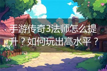 手游传奇3法师怎么提升？如何玩出高水平？
