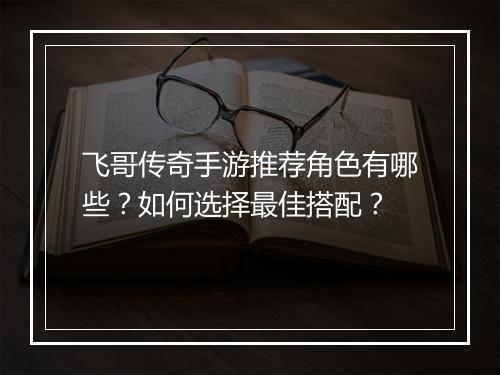 飞哥传奇手游推荐角色有哪些？如何选择最佳搭配？