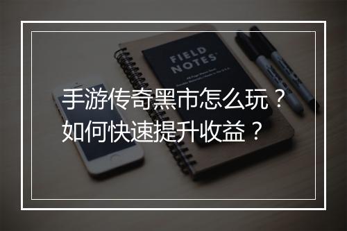 手游传奇黑市怎么玩？如何快速提升收益？