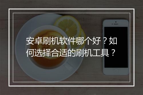 安卓刷机软件哪个好？如何选择合适的刷机工具？