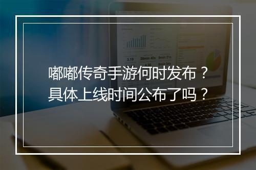 嘟嘟传奇手游何时发布？具体上线时间公布了吗？