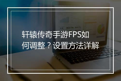 轩辕传奇手游FPS如何调整？设置方法详解