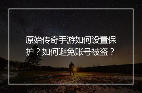 原始传奇手游如何设置保护？如何避免账号被盗？