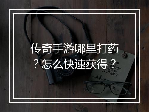 传奇手游哪里打药？怎么快速获得？