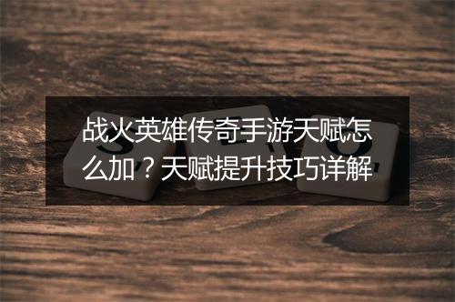 战火英雄传奇手游天赋怎么加？天赋提升技巧详解