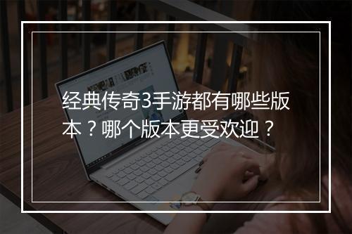经典传奇3手游都有哪些版本？哪个版本更受欢迎？