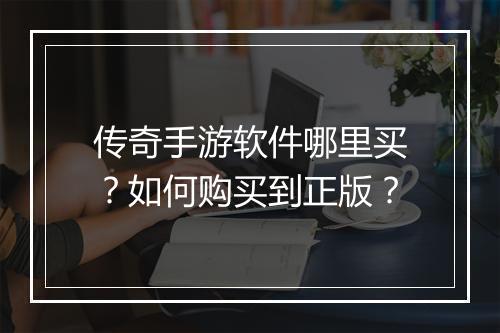 传奇手游软件哪里买？如何购买到正版？