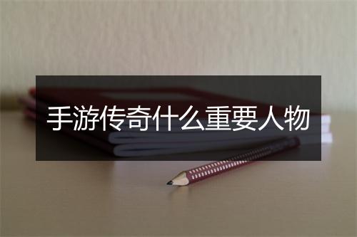 手游传奇什么重要人物