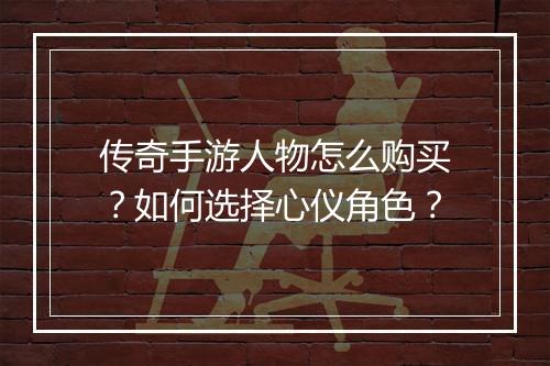 传奇手游人物怎么购买？如何选择心仪角色？