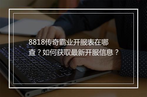 8818传奇霸业开服表在哪查？如何获取最新开服信息？