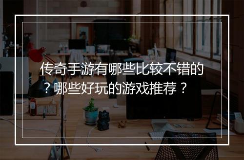 传奇手游有哪些比较不错的？哪些好玩的游戏推荐？