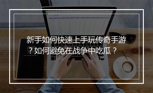 新手如何快速上手玩传奇手游？如何避免在战争中吃瓜？