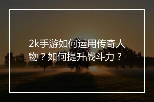 2k手游如何运用传奇人物？如何提升战斗力？