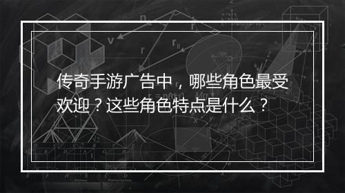 传奇手游广告中，哪些角色最受欢迎？这些角色特点是什么？