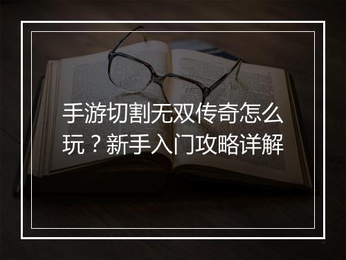 手游切割无双传奇怎么玩？新手入门攻略详解