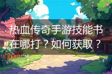 热血传奇手游技能书在哪打？如何获取？