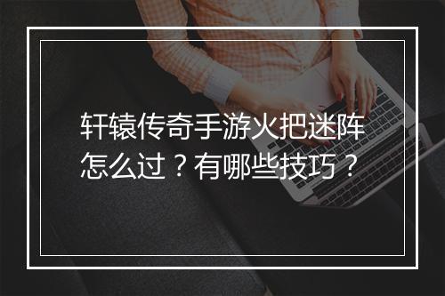 轩辕传奇手游火把迷阵怎么过？有哪些技巧？