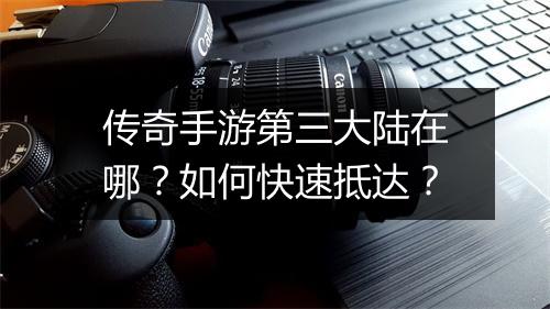 传奇手游第三大陆在哪？如何快速抵达？