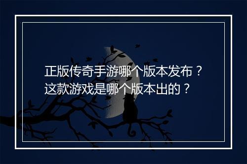 正版传奇手游哪个版本发布？这款游戏是哪个版本出的？