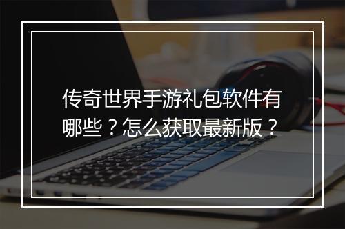 传奇世界手游礼包软件有哪些？怎么获取最新版？