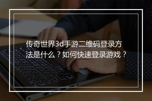 传奇世界3d手游二维码登录方法是什么？如何快速登录游戏？