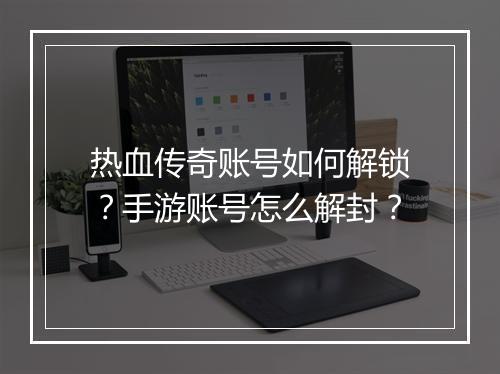 热血传奇账号如何解锁？手游账号怎么解封？