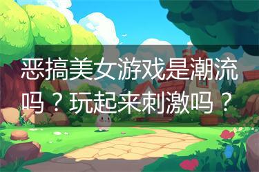 恶搞美女游戏是潮流吗？玩起来刺激吗？