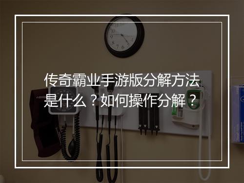 传奇霸业手游版分解方法是什么？如何操作分解？