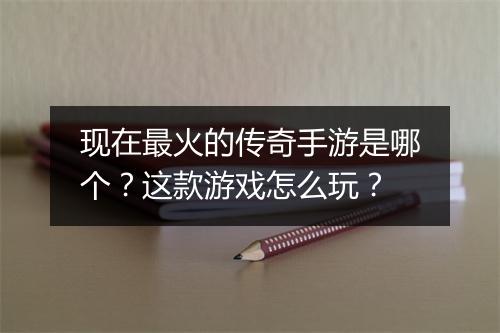 现在最火的传奇手游是哪个？这款游戏怎么玩？