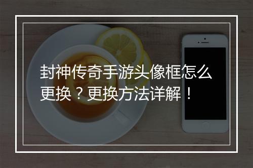 封神传奇手游头像框怎么更换？更换方法详解！